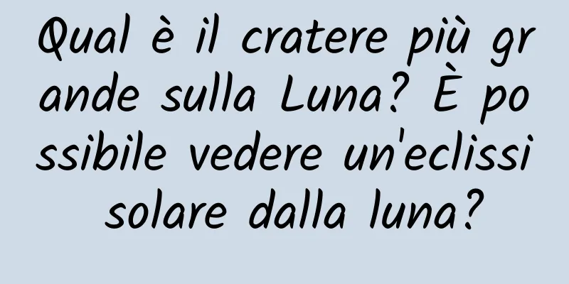 Qual è il cratere più grande sulla Luna? È possibile vedere un'eclissi solare dalla luna?