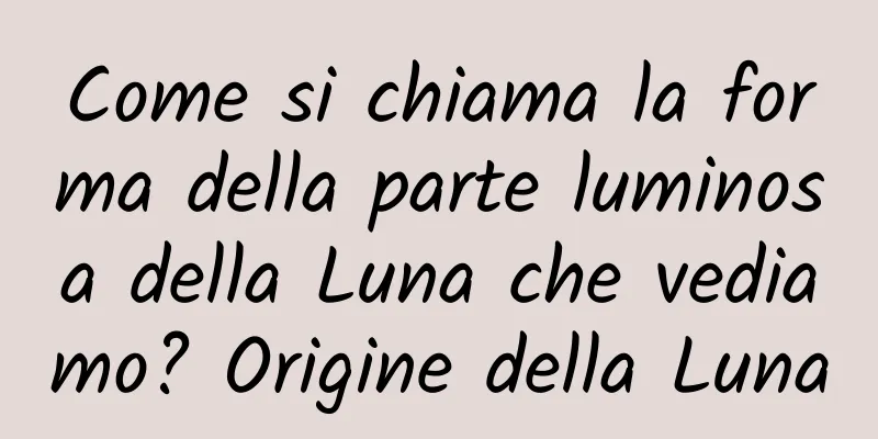 Come si chiama la forma della parte luminosa della Luna che vediamo? Origine della Luna