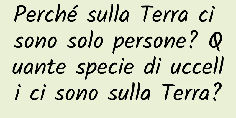 Perché sulla Terra ci sono solo persone? Quante specie di uccelli ci sono sulla Terra?