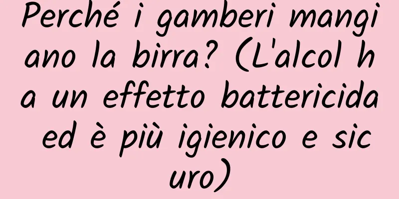 Perché i gamberi mangiano la birra? (L'alcol ha un effetto battericida ed è più igienico e sicuro)