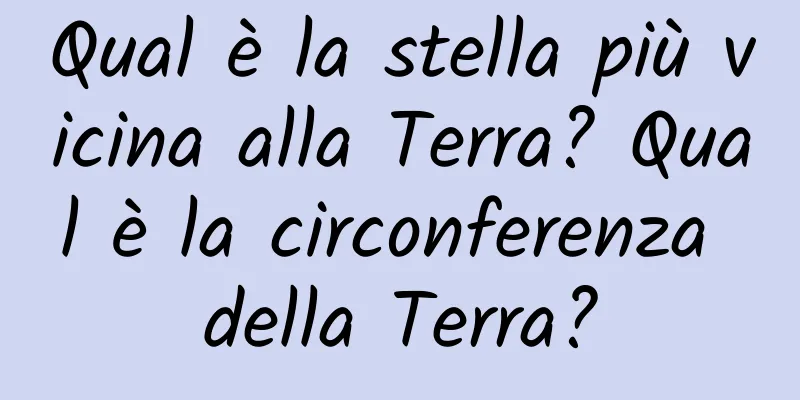 Qual è la stella più vicina alla Terra? Qual è la circonferenza della Terra?