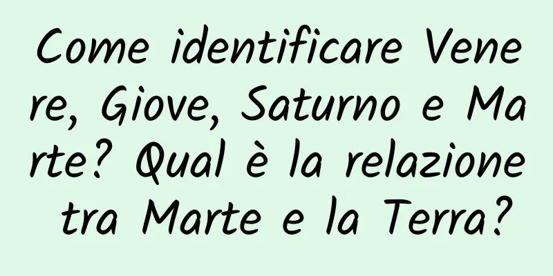 Come identificare Venere, Giove, Saturno e Marte? Qual è la relazione tra Marte e la Terra?