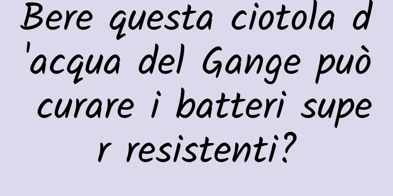 Bere questa ciotola d'acqua del Gange può curare i batteri super resistenti?