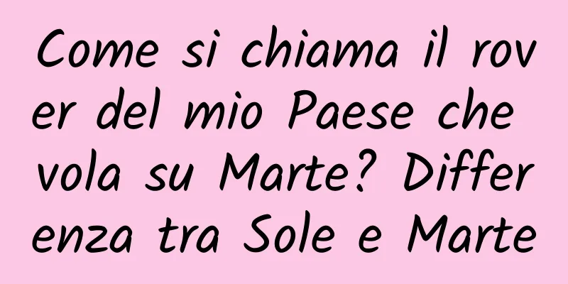 Come si chiama il rover del mio Paese che vola su Marte? Differenza tra Sole e Marte