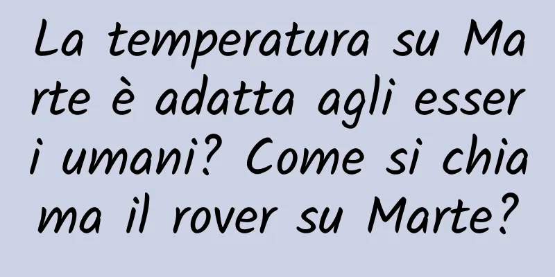 La temperatura su Marte è adatta agli esseri umani? Come si chiama il rover su Marte?