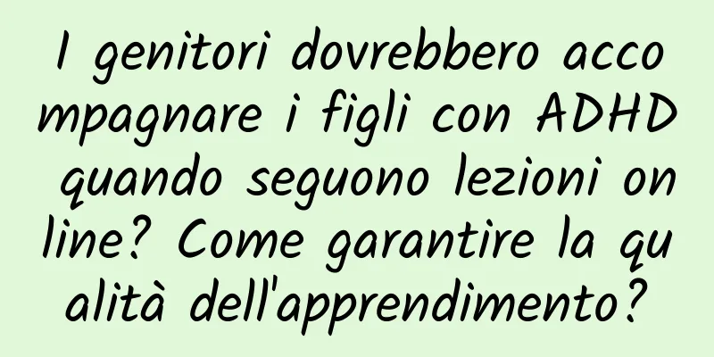 I genitori dovrebbero accompagnare i figli con ADHD quando seguono lezioni online? Come garantire la qualità dell'apprendimento?