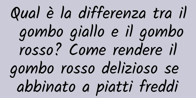 Qual è la differenza tra il gombo giallo e il gombo rosso? Come rendere il gombo rosso delizioso se abbinato a piatti freddi