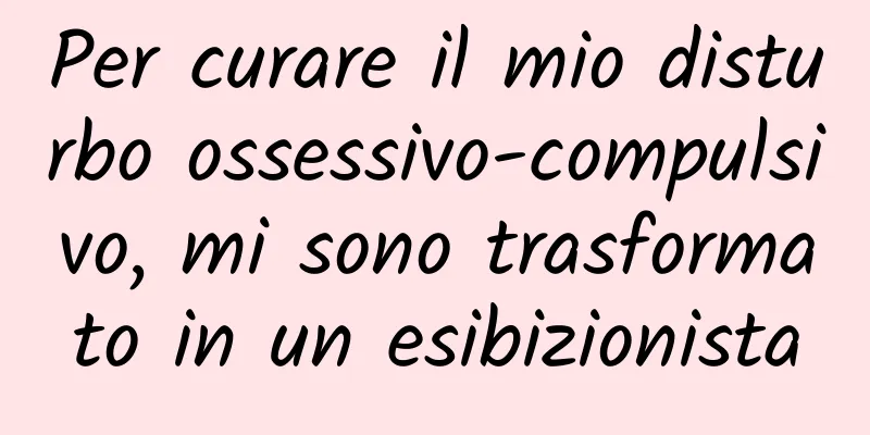 Per curare il mio disturbo ossessivo-compulsivo, mi sono trasformato in un esibizionista