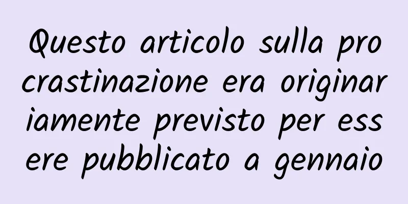 Questo articolo sulla procrastinazione era originariamente previsto per essere pubblicato a gennaio