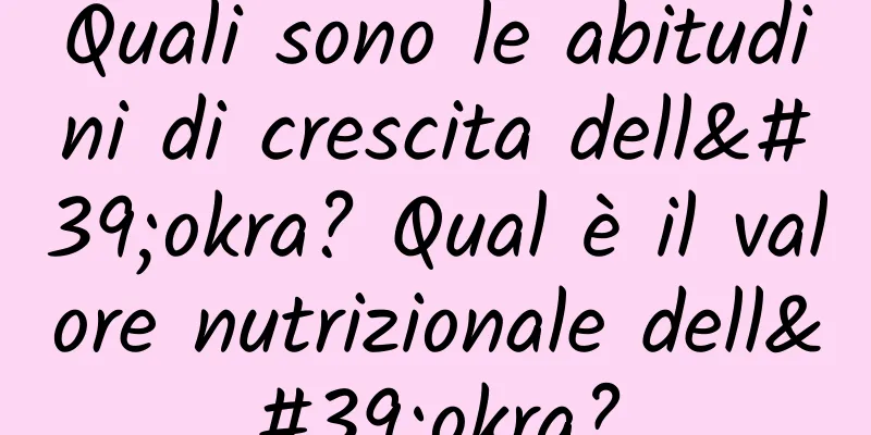 Quali sono le abitudini di crescita dell'okra? Qual è il valore nutrizionale dell'okra?