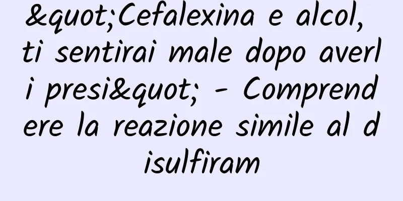 "Cefalexina e alcol, ti sentirai male dopo averli presi" - Comprendere la reazione simile al disulfiram