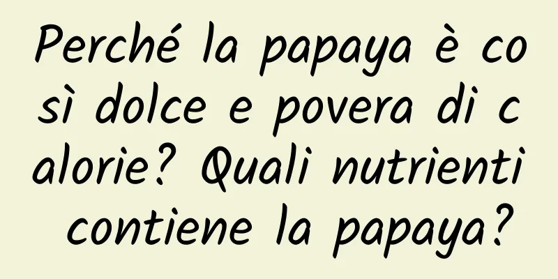 Perché la papaya è così dolce e povera di calorie? Quali nutrienti contiene la papaya?