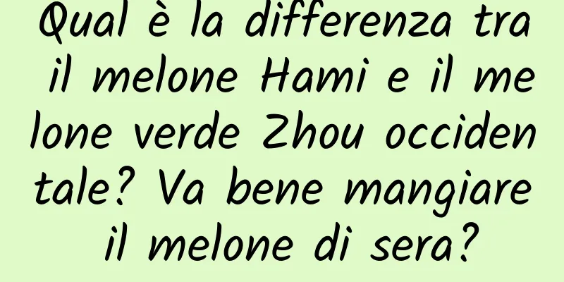 Qual è la differenza tra il melone Hami e il melone verde Zhou occidentale? Va bene mangiare il melone di sera?