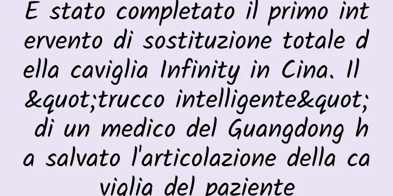 È stato completato il primo intervento di sostituzione totale della caviglia Infinity in Cina. Il "trucco intelligente" di un medico del Guangdong ha salvato l'articolazione della caviglia del paziente