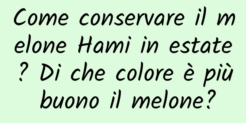 Come conservare il melone Hami in estate? Di che colore è più buono il melone?