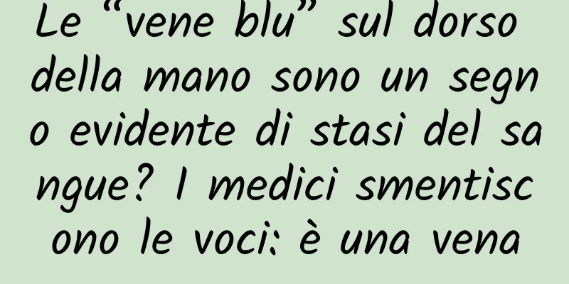 Le “vene blu” sul dorso della mano sono un segno evidente di stasi del sangue? I medici smentiscono le voci: è una vena