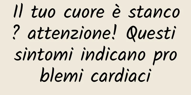 Il tuo cuore è stanco? attenzione! Questi sintomi indicano problemi cardiaci