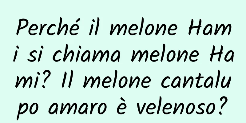 Perché il melone Hami si chiama melone Hami? Il melone cantalupo amaro è velenoso?
