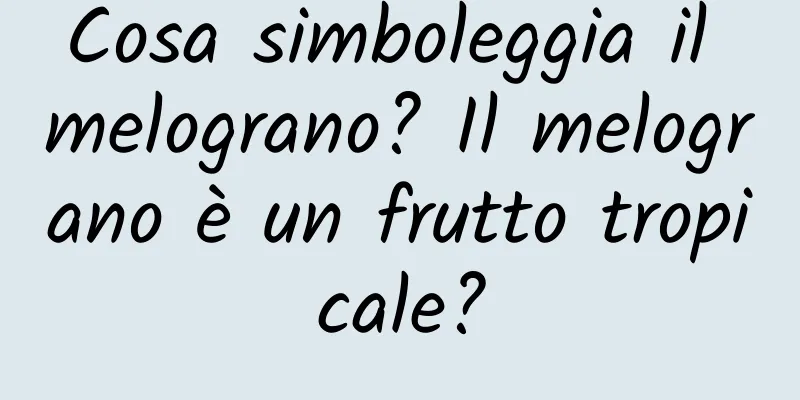 Cosa simboleggia il melograno? Il melograno è un frutto tropicale?
