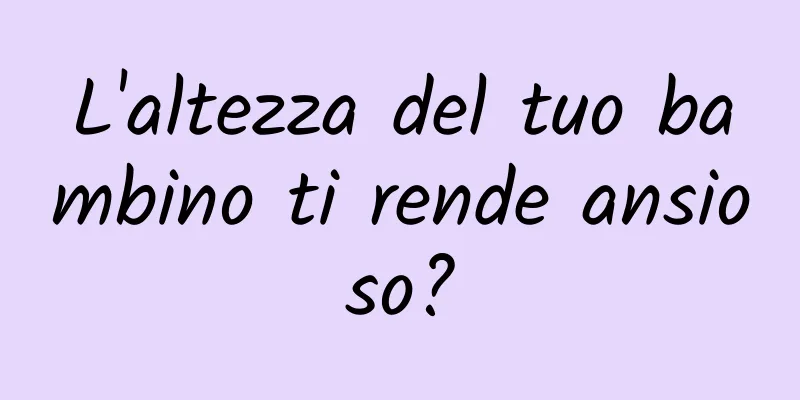 L'altezza del tuo bambino ti rende ansioso?