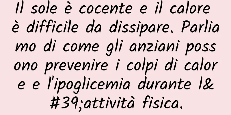 Il sole è cocente e il calore è difficile da dissipare. Parliamo di come gli anziani possono prevenire i colpi di calore e l'ipoglicemia durante l'attività fisica.