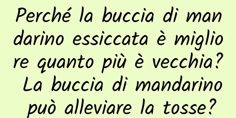 Perché la buccia di mandarino essiccata è migliore quanto più è vecchia? La buccia di mandarino può alleviare la tosse?