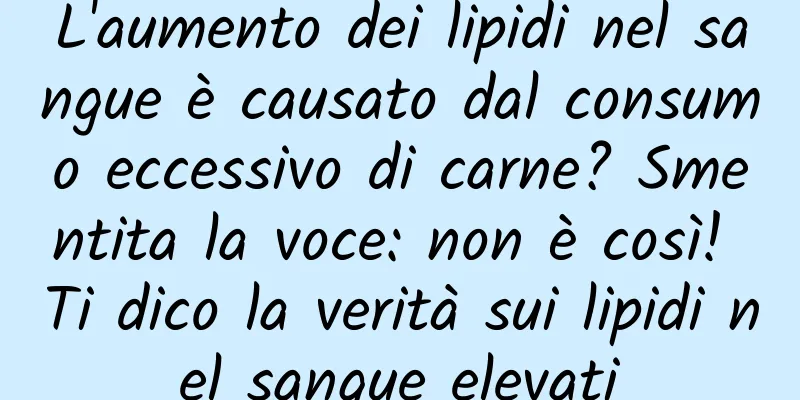 L'aumento dei lipidi nel sangue è causato dal consumo eccessivo di carne? Smentita la voce: non è così! Ti dico la verità sui lipidi nel sangue elevati