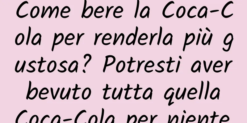 Come bere la Coca-Cola per renderla più gustosa? Potresti aver bevuto tutta quella Coca-Cola per niente.
