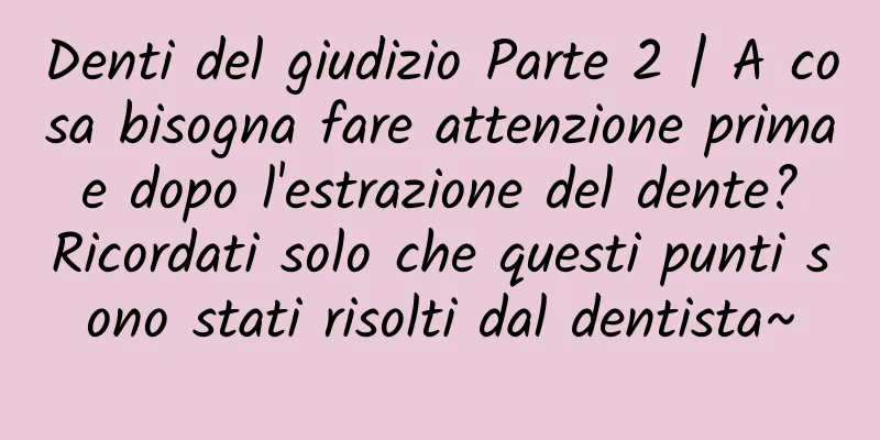 Denti del giudizio Parte 2 | A cosa bisogna fare attenzione prima e dopo l'estrazione del dente? Ricordati solo che questi punti sono stati risolti dal dentista~