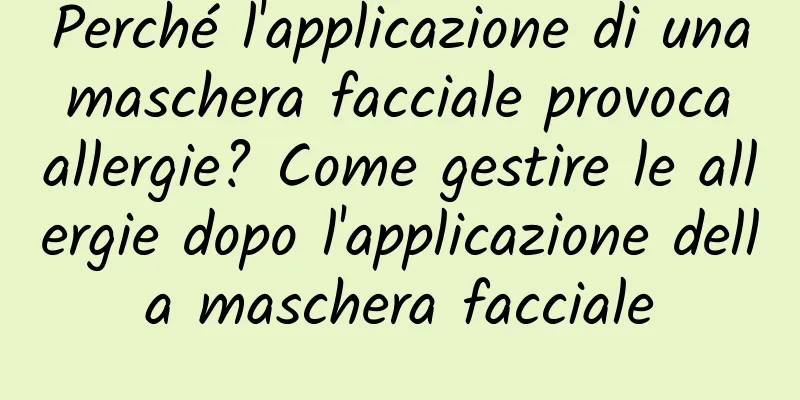 Perché l'applicazione di una maschera facciale provoca allergie? Come gestire le allergie dopo l'applicazione della maschera facciale