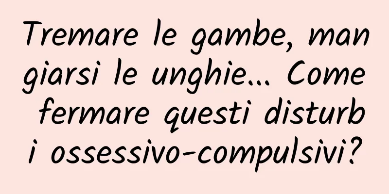 Tremare le gambe, mangiarsi le unghie... Come fermare questi disturbi ossessivo-compulsivi?