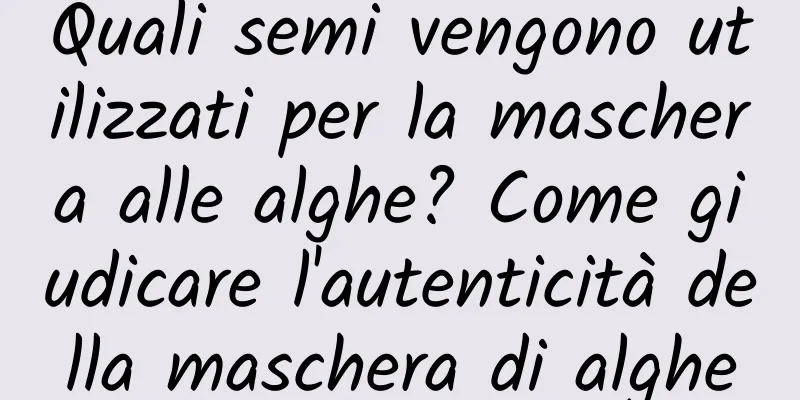 Quali semi vengono utilizzati per la maschera alle alghe? Come giudicare l'autenticità della maschera di alghe