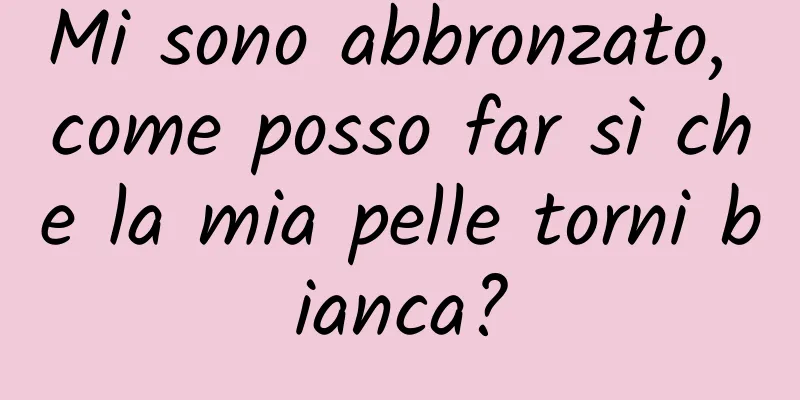 Mi sono abbronzato, come posso far sì che la mia pelle torni bianca?