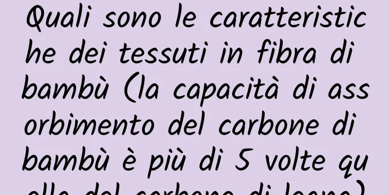 Quali sono le caratteristiche dei tessuti in fibra di bambù (la capacità di assorbimento del carbone di bambù è più di 5 volte quella del carbone di legna)