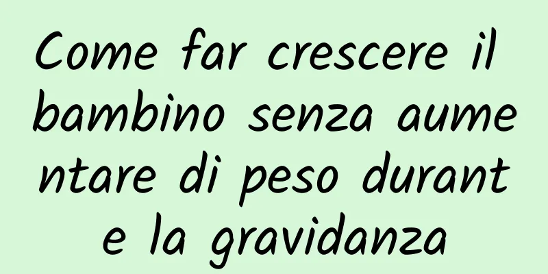 Come far crescere il bambino senza aumentare di peso durante la gravidanza