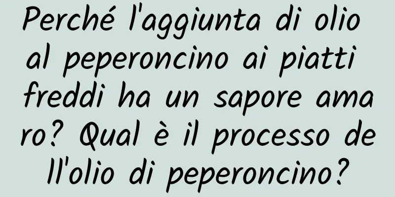 Perché l'aggiunta di olio al peperoncino ai piatti freddi ha un sapore amaro? Qual è il processo dell'olio di peperoncino?