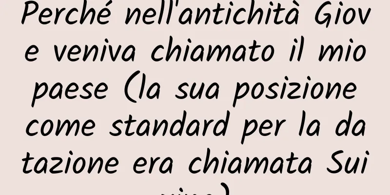 Perché nell'antichità Giove veniva chiamato il mio paese (la sua posizione come standard per la datazione era chiamata Suixing)