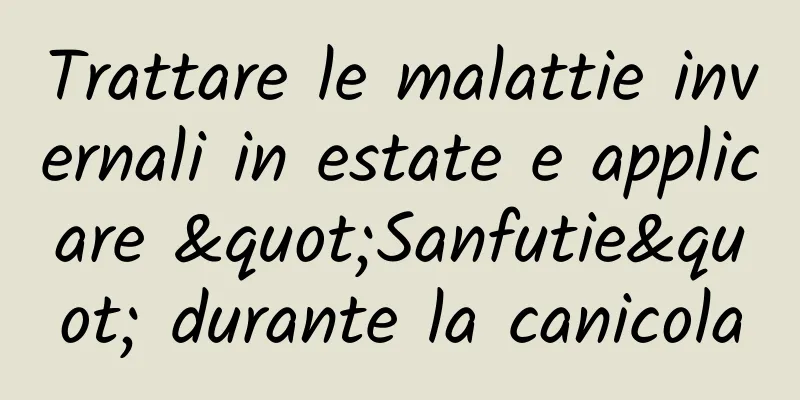 Trattare le malattie invernali in estate e applicare "Sanfutie" durante la canicola
