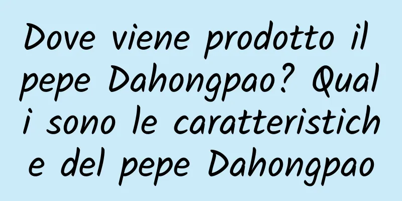 Dove viene prodotto il pepe Dahongpao? Quali sono le caratteristiche del pepe Dahongpao