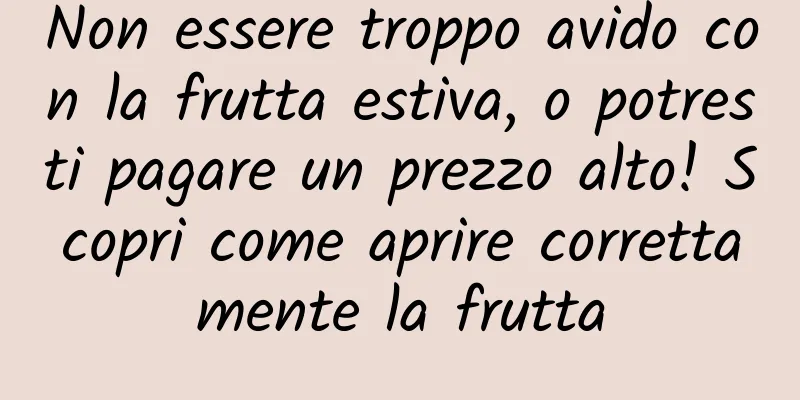 Non essere troppo avido con la frutta estiva, o potresti pagare un prezzo alto! Scopri come aprire correttamente la frutta
