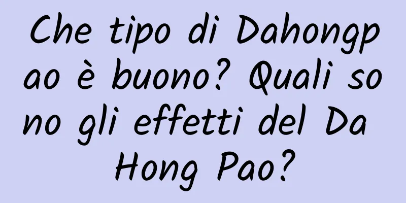 Che tipo di Dahongpao è buono? Quali sono gli effetti del Da Hong Pao?