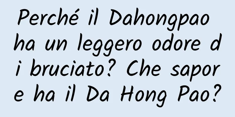 Perché il Dahongpao ha un leggero odore di bruciato? Che sapore ha il Da Hong Pao?