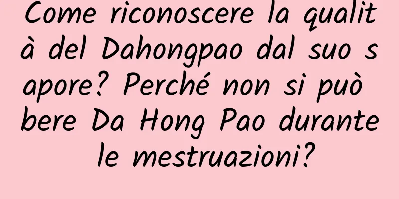Come riconoscere la qualità del Dahongpao dal suo sapore? Perché non si può bere Da Hong Pao durante le mestruazioni?