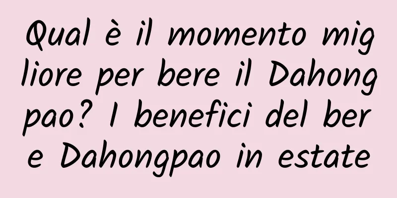 Qual è il momento migliore per bere il Dahongpao? I benefici del bere Dahongpao in estate
