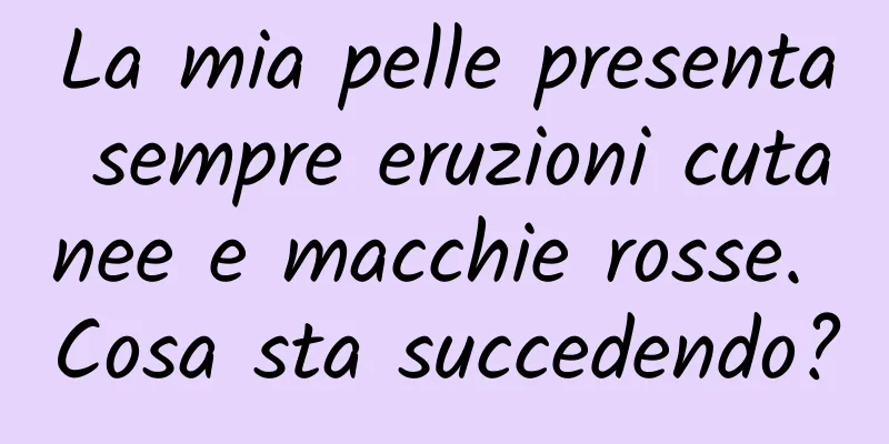 La mia pelle presenta sempre eruzioni cutanee e macchie rosse. Cosa sta succedendo?