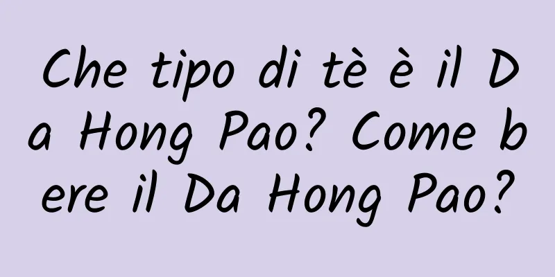 Che tipo di tè è il Da Hong Pao? Come bere il Da Hong Pao?