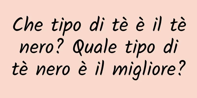 Che tipo di tè è il tè nero? Quale tipo di tè nero è il migliore?
