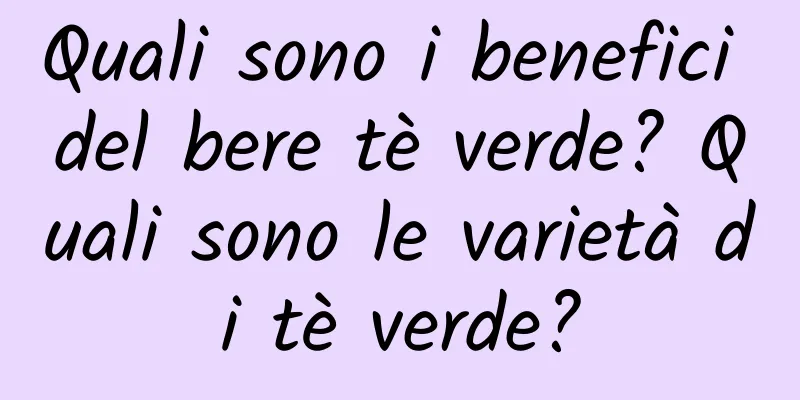Quali sono i benefici del bere tè verde? Quali sono le varietà di tè verde?