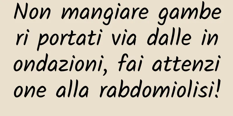 Non mangiare gamberi portati via dalle inondazioni, fai attenzione alla rabdomiolisi!
