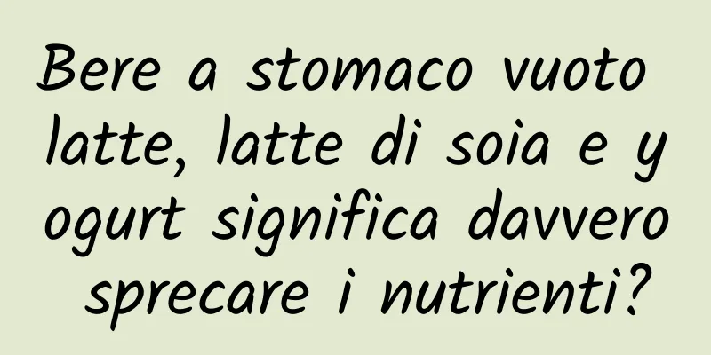 Bere a stomaco vuoto latte, latte di soia e yogurt significa davvero sprecare i nutrienti?
